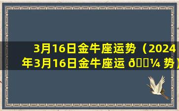 3月16日金牛座运势（2024年3月16日金牛座运 🌼 势）